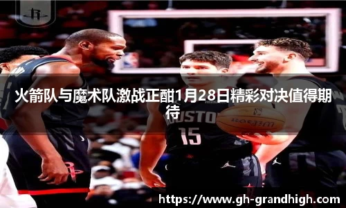 leyu火箭队与魔术队激战正酣1月28日精彩对决值得期待