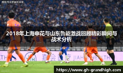 2018年上海申花与山东鲁能激战回顾精彩瞬间与战术分析